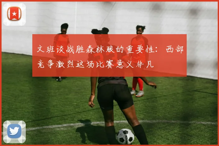 文班谈战胜森林狼的重要性：西部竞争激烈这场比赛意义非凡