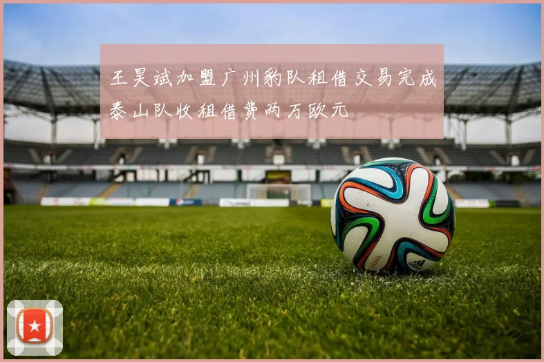 王昊斌加盟广州豹队租借交易完成泰山队收租借费两万欧元