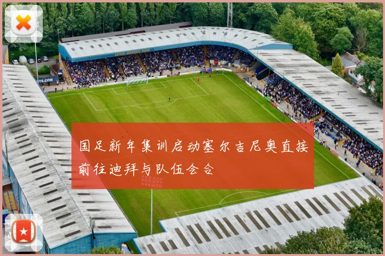 国足新年集训启动塞尔吉尼奥直接前往迪拜与队伍会合