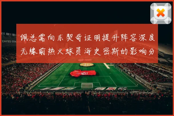 佩总需向东契奇证明提升阵容深度无缘前热火球员海史密斯的影响分析