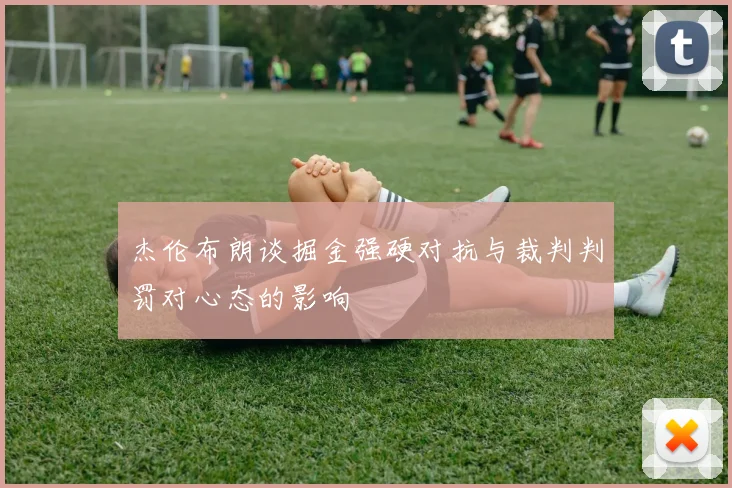 杰伦布朗谈掘金强硬对抗与裁判判罚对心态的影响
