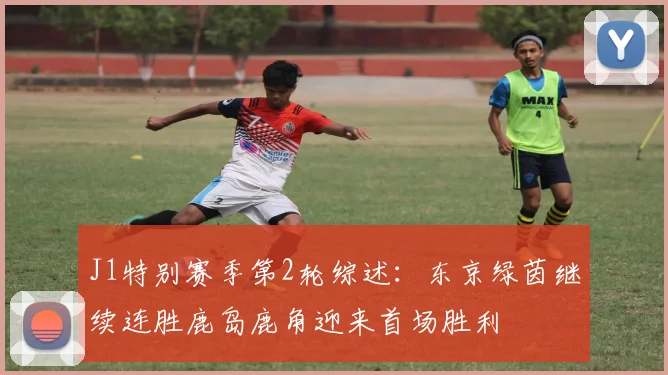 J1特别赛季第2轮综述：东京绿茵继续连胜鹿岛鹿角迎来首场胜利