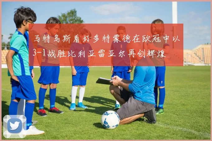 马特乌斯看好多特蒙德在欧冠中以3-1战胜比利亚雷亚尔再创辉煌