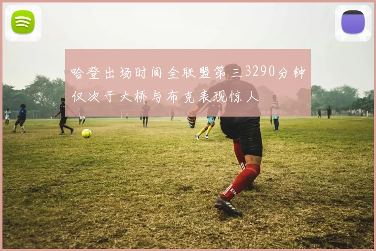 哈登出场时间全联盟第三3290分钟仅次于大桥与布克表现惊人
