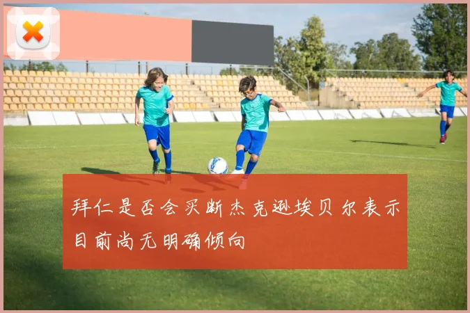拜仁是否会买断杰克逊埃贝尔表示目前尚无明确倾向