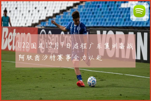 U22国足12月7日启程广东集训备战阿联酋沙特赛事全力以赴