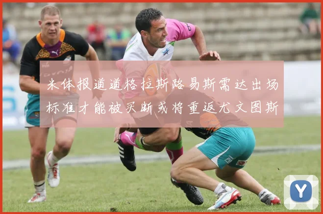 米体报道道格拉斯路易斯需达出场标准才能被买断或将重返尤文图斯