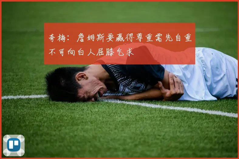 夸梅：詹姆斯要赢得尊重需先自重不可向白人屈膝乞求
