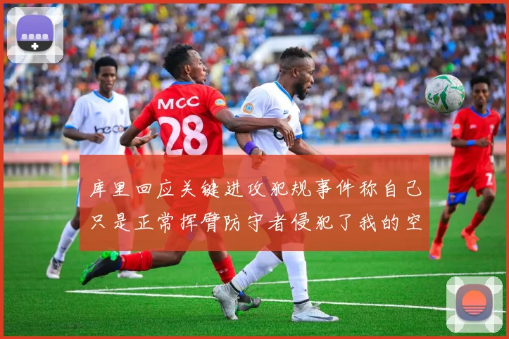 库里回应关键进攻犯规事件称自己只是正常挥臂防守者侵犯了我的空间