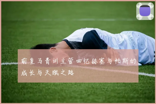 前皇马青训主管回忆赫塞与帕斯的成长与天赋之路