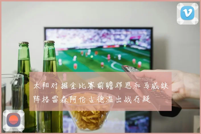 太阳对掘金比赛前瞻邓恩和马威缺阵格雷森阿伦古德温出战存疑