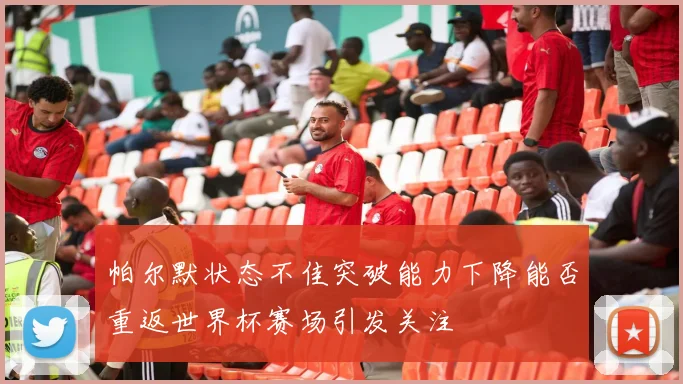 帕尔默状态不佳突破能力下降能否重返世界杯赛场引发关注