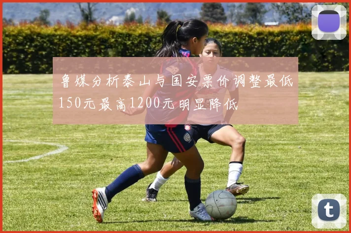 鲁媒分析泰山与国安票价调整最低150元最高1200元明显降低