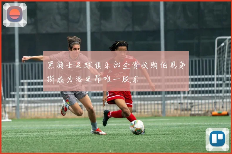 黑骑士足球俱乐部全资收购伯恩茅斯成为洛里昂唯一股东