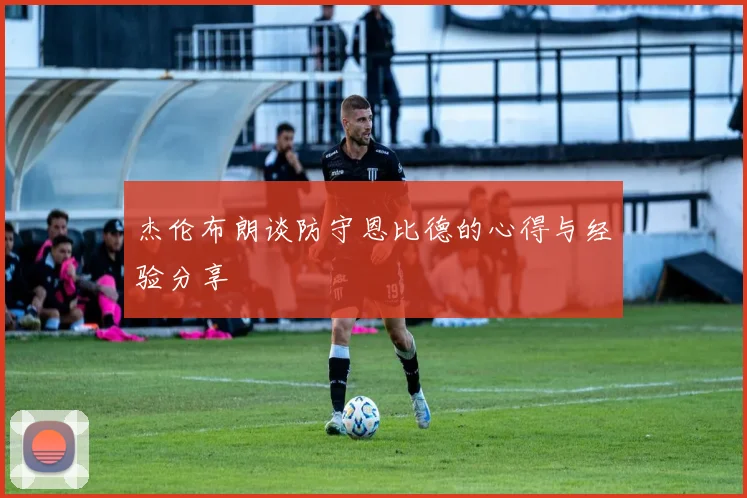 杰伦布朗谈防守恩比德的心得与经验分享