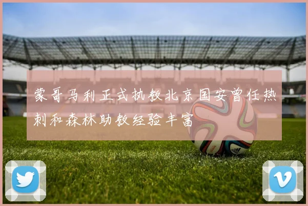 蒙哥马利正式执教北京国安曾任热刺和森林助教经验丰富